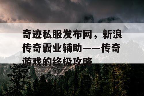 奇迹私服发布网，新浪传奇霸业辅助——传奇游戏的终极攻略