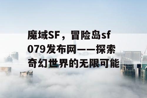 魔域SF，冒险岛sf079发布网——探索奇幻世界的无限可能