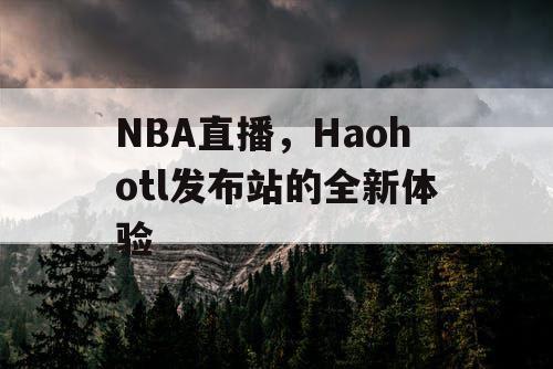 NBA直播，Haohotl发布站的全新体验