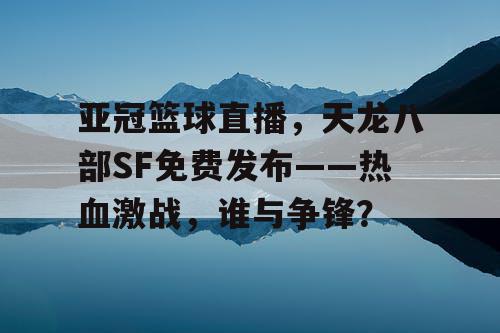 亚冠篮球直播，天龙八部SF免费发布——热血激战，谁与争锋？