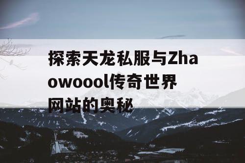 探索天龙私服与Zhaowoool传奇世界网站的奥秘