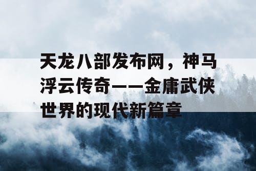 天龙八部发布网，神马浮云传奇——金庸武侠世界的现代新篇章