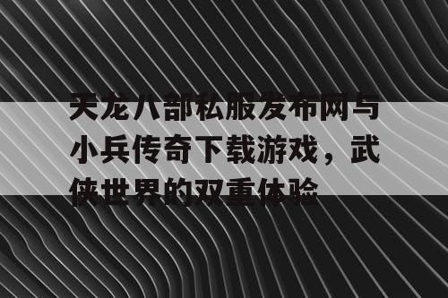 天龙八部私服发布网与小兵传奇下载游戏，武侠世界的双重体验