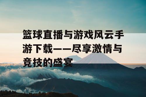 篮球直播与游戏风云手游下载——尽享激情与竞技的盛宴