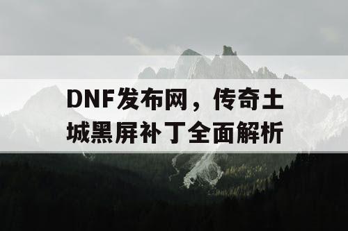 DNF发布网，传奇土城黑屏补丁全面解析