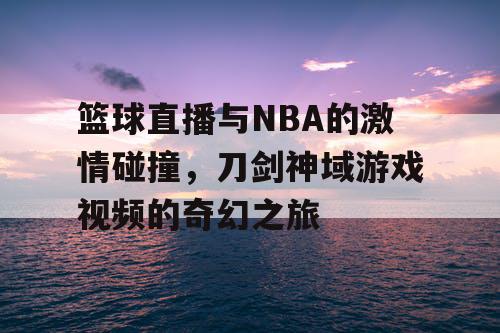 篮球直播与NBA的激情碰撞，刀剑神域游戏视频的奇幻之旅