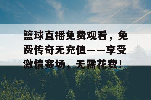 篮球直播免费观看，免费传奇无充值——享受激情赛场，无需花费！