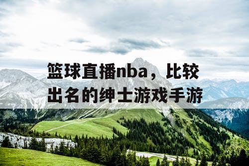 篮球直播nba，比较出名的绅士游戏手游