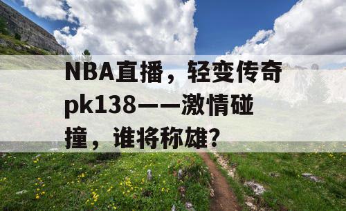 NBA直播，轻变传奇pk138——激情碰撞，谁将称雄？