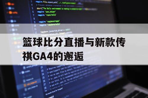 篮球比分直播与新款传祺GA4的邂逅