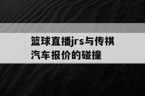 篮球直播jrs与传祺汽车报价的碰撞