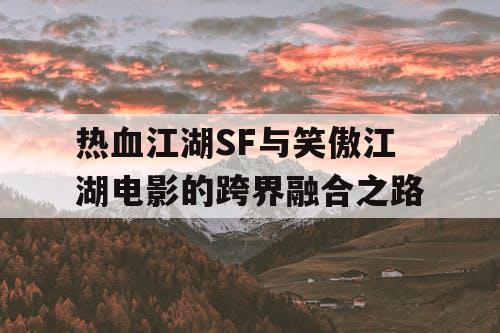 热血江湖SF与笑傲江湖电影的跨界融合之路