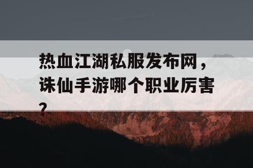 热血江湖私服发布网，诛仙手游哪个职业厉害？