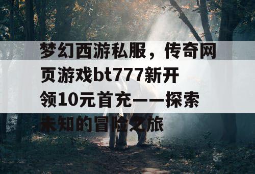 梦幻西游私服，传奇网页游戏bt777新开领10元首充——探索未知的冒险之旅