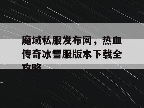 魔域私服发布网，热血传奇冰雪服版本下载全攻略