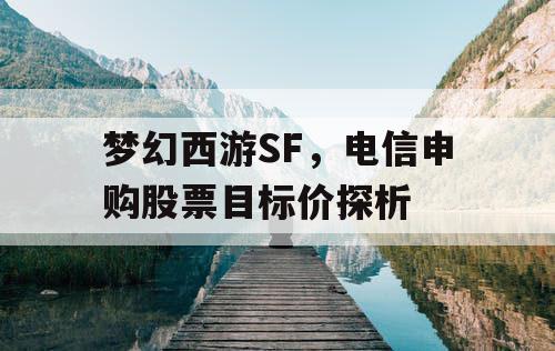 梦幻西游SF，电信申购股票目标价探析