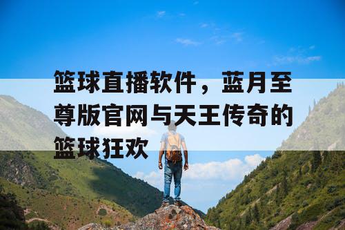 篮球直播软件，蓝月至尊版官网与天王传奇的篮球狂欢