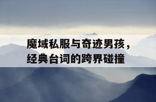 魔域私服与奇迹男孩，经典台词的跨界碰撞