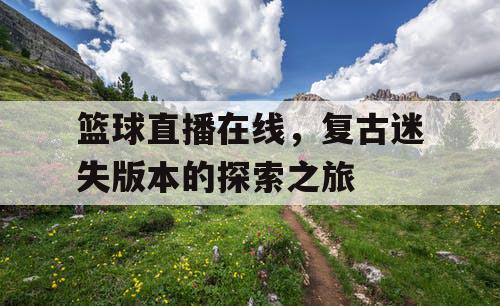 篮球直播在线，复古迷失版本的探索之旅