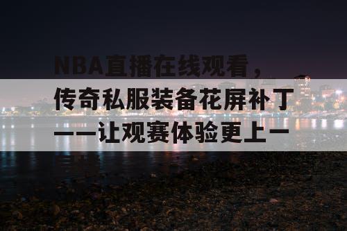 NBA直播在线观看，传奇私服装备花屏补丁——让观赛体验更上一层楼