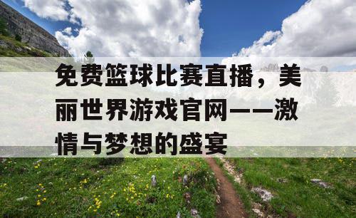 免费篮球比赛直播，美丽世界游戏官网——激情与梦想的盛宴