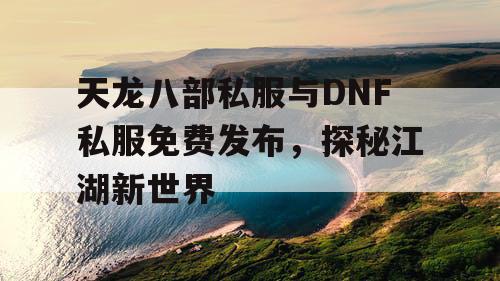 天龙八部私服与DNF私服免费发布，探秘江湖新世界