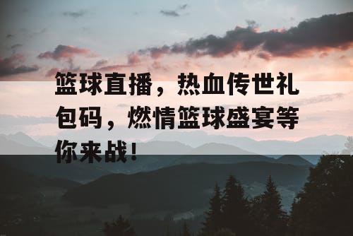 篮球直播，热血传世礼包码，燃情篮球盛宴等你来战！