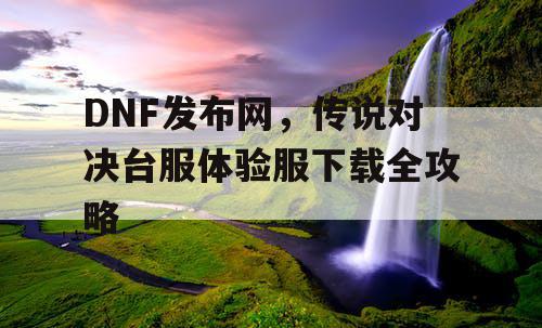 DNF发布网，传说对决台服体验服下载全攻略
