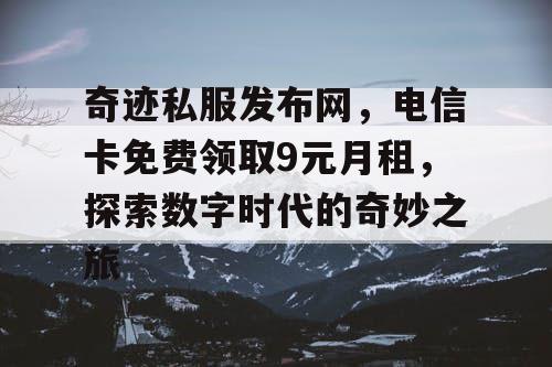 奇迹私服发布网，电信卡免费领取9元月租，探索数字时代的奇妙之旅
