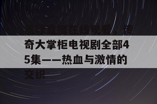 篮球直播在线观看，传奇大掌柜电视剧全部45集——热血与激情的交织