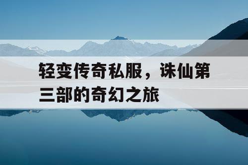 轻变传奇私服，诛仙第三部的奇幻之旅