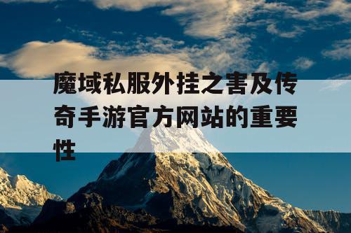 魔域私服外挂之害及传奇手游官方网站的重要性