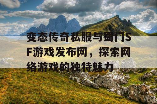 变态传奇私服与蜀门SF游戏发布网，探索网络游戏的独特魅力