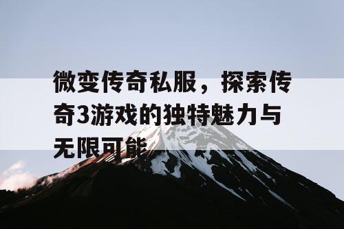 微变传奇私服，探索传奇3游戏的独特魅力与无限可能