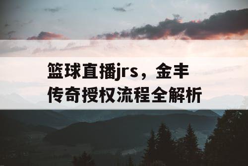 篮球直播jrs，金丰传奇授权流程全解析