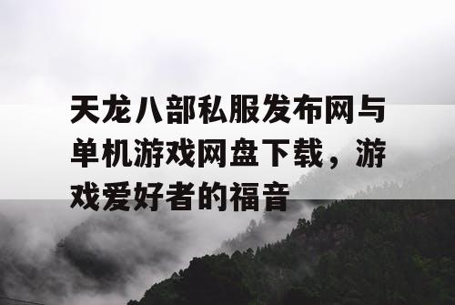 天龙八部私服发布网与单机游戏网盘下载，游戏爱好者的福音