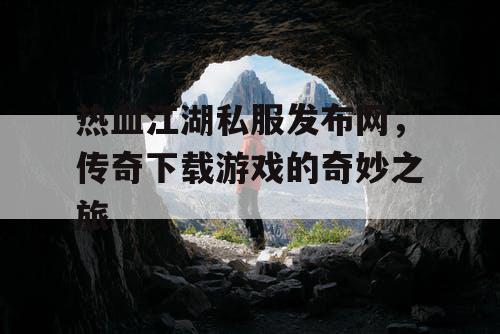 热血江湖私服发布网，传奇下载游戏的奇妙之旅