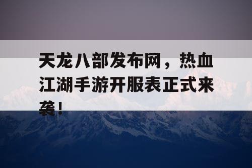 天龙八部发布网，热血江湖手游开服表正式来袭！