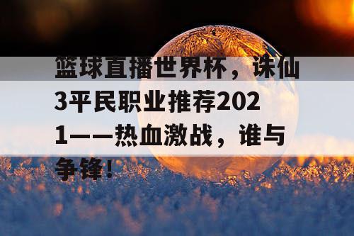 篮球直播世界杯，诛仙3平民职业推荐2021——热血激战，谁与争锋！