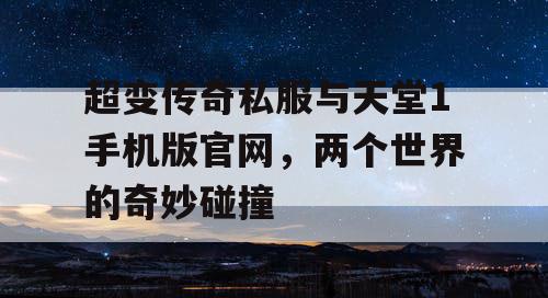 超变传奇私服与天堂1手机版官网，两个世界的奇妙碰撞