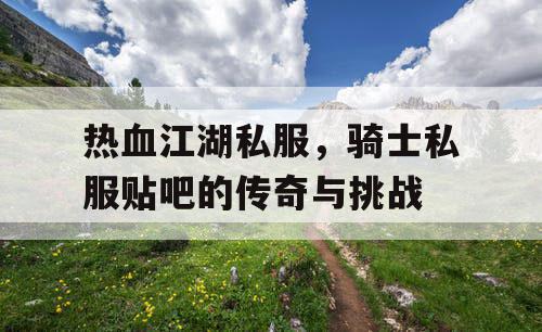 热血江湖私服，骑士私服贴吧的传奇与挑战