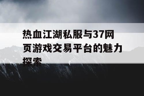 热血江湖私服与37网页游戏交易平台的魅力探索