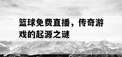 篮球免费直播，传奇游戏的起源之谜