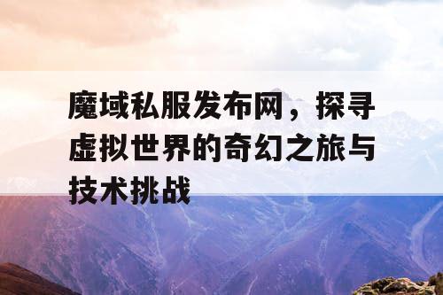 魔域私服发布网，探寻虚拟世界的奇幻之旅与技术挑战