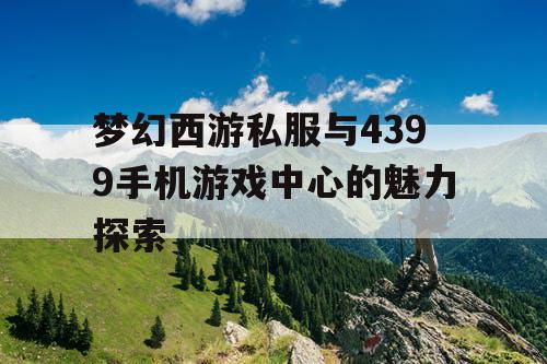 梦幻西游私服与4399手机游戏中心的魅力探索