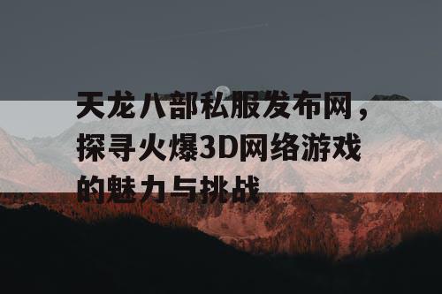 天龙八部私服发布网，探寻火爆3D网络游戏的魅力与挑战