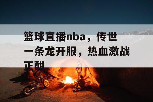 篮球直播nba，传世一条龙开服，热血激战正酣