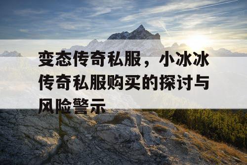 变态传奇私服，小冰冰传奇私服购买的探讨与风险警示