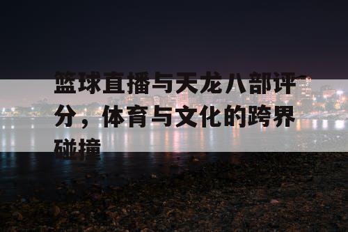 篮球直播与天龙八部评分，体育与文化的跨界碰撞