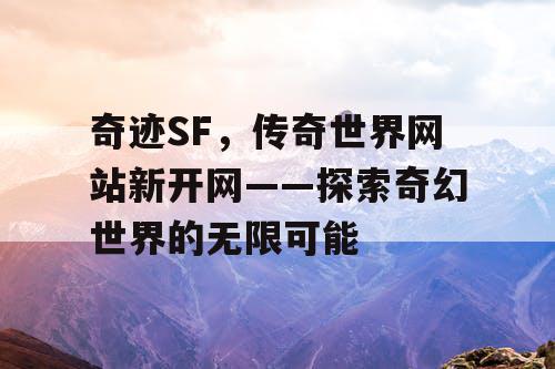 奇迹SF，传奇世界网站新开网——探索奇幻世界的无限可能